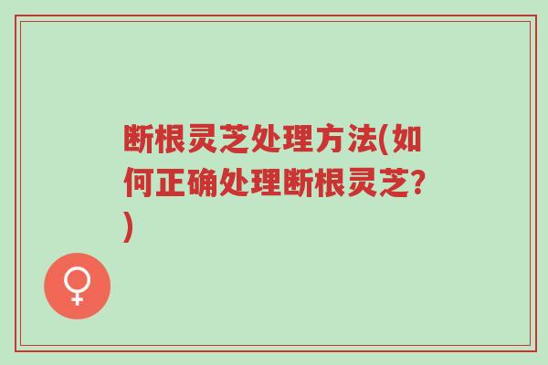 断根灵芝处理方法(如何正确处理断根灵芝？)-第1张图片-超越