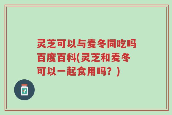 灵芝可以与麦冬同吃吗百度百科(灵芝和麦冬可以一起食用吗?)-第1张图片-超越 灵芝可以与麦冬同吃吗百度百科(灵芝和麦冬可以一起食用吗?)-第1张图片-超越