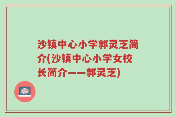 沙镇中心小学郭灵芝简介(沙镇中心小学女校长简介——郭灵芝)-第1张图片-超越 沙镇中心小学郭灵芝简介(沙镇中心小学女校长简介——郭灵芝)-第1张图片-超越