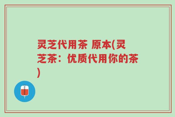 灵芝代用茶 原本(灵芝茶：优质代用你的茶)-第1张图片-超越