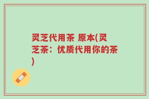 灵芝代用茶 原本(灵芝茶:优质代用你的茶)-第1张图片-超越 灵芝代用茶 原本(灵芝茶:优质代用你的茶)-第1张图片-超越