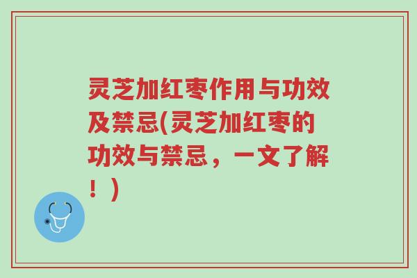 灵芝加红枣作用与功效及禁忌(灵芝加红枣的功效与禁忌,一文了解!)-第1张图片-超越 灵芝加红枣作用与功效及禁忌(灵芝加红枣的功效与禁忌,一文了解!)-第1张图片-超越
