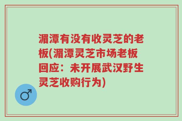 湄潭有没有收灵芝的老板(湄潭灵芝市场老板回应:未开展武汉野生灵芝收购行为)-第1张图片-超越 湄潭有没有收灵芝的老板(湄潭灵芝市场老板回应:未开展武汉野生灵芝收购行为)-第1张图片-超越