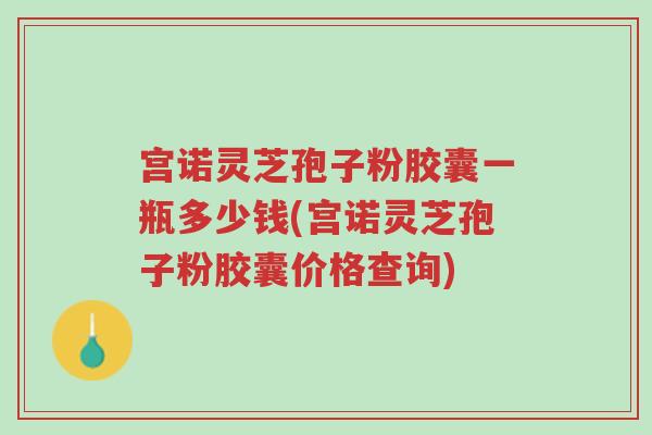 宫诺灵芝孢子粉胶囊一瓶多少钱(宫诺灵芝孢子粉胶囊价格查询)-第1张图片-超越 宫诺灵芝孢子粉胶囊一瓶多少钱(宫诺灵芝孢子粉胶囊价格查询)-第1张图片-超越