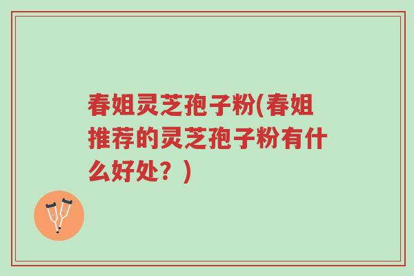 春姐灵芝孢子粉(春姐推荐的灵芝孢子粉有什么好处?)-第1张图片-超越 春姐灵芝孢子粉(春姐推荐的灵芝孢子粉有什么好处?)-第1张图片-超越