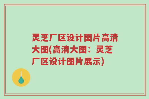 灵芝厂区设计图片高清大图(高清大图:灵芝厂区设计图片展示)-第1张图片-超越 灵芝厂区设计图片高清大图(高清大图:灵芝厂区设计图片展示)-第1张图片-超越