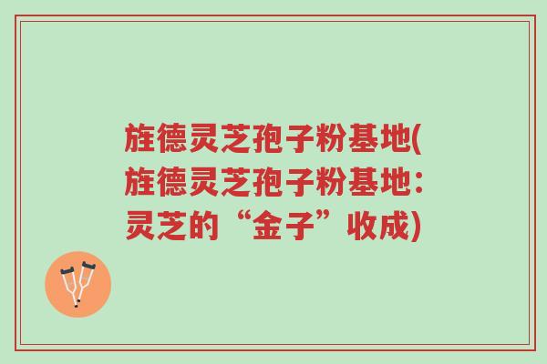 旌德灵芝孢子粉基地(旌德灵芝孢子粉基地:灵芝的“金子”收成)-第1张图片-超越 旌德灵芝孢子粉基地(旌德灵芝孢子粉基地:灵芝的“金子”收成)-第1张图片-超越