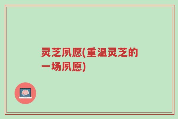 灵芝夙愿(重温灵芝的一场夙愿)-第1张图片-超越 灵芝夙愿(重温灵芝的一场夙愿)-第1张图片-超越
