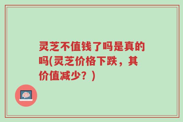 灵芝不值钱了吗是真的吗(灵芝价格下跌,其价值减少?)-第1张图片-超越 灵芝不值钱了吗是真的吗(灵芝价格下跌,其价值减少?)-第1张图片-超越