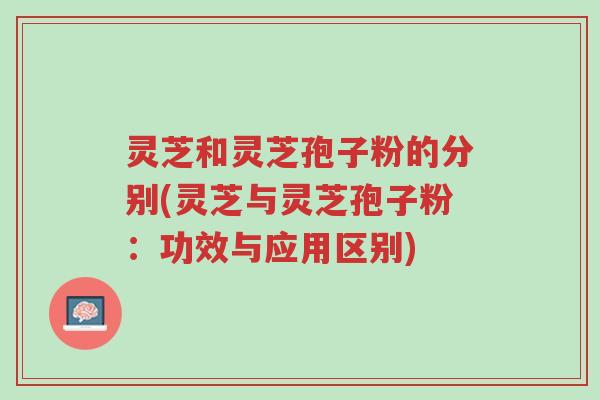 灵芝和灵芝孢子粉的分别(灵芝与灵芝孢子粉:功效与应用区别)-第1张图片-超越 灵芝和灵芝孢子粉的分别(灵芝与灵芝孢子粉:功效与应用区别)-第1张图片-超越