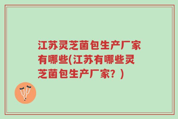 江苏灵芝菌包生产厂家有哪些(江苏有哪些灵芝菌包生产厂家?)-第1张图片-超越 江苏灵芝菌包生产厂家有哪些(江苏有哪些灵芝菌包生产厂家?)-第1张图片-超越