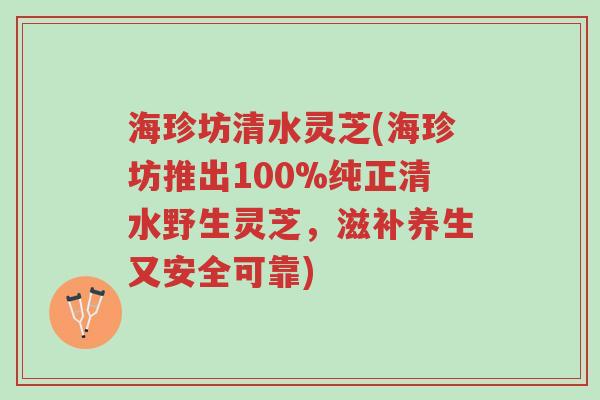 海珍坊清水灵芝(海珍坊推出100%纯正清水野生灵芝，滋补养生又安全可靠)-第1张图片-超越