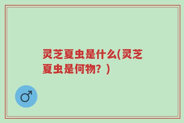 灵芝夏虫是什么(灵芝夏虫是何物?)-第1张图片-超越 灵芝夏虫是什么(灵芝夏虫是何物?)-第1张图片-超越