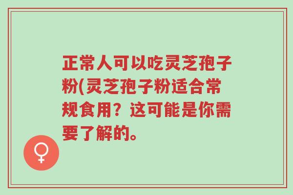 正常人可以吃灵芝孢子粉(灵芝孢子粉适合常规食用?这可能是你需要了解的。-第1张图片-超越 正常人可以吃灵芝孢子粉(灵芝孢子粉适合常规食用?这可能是你需要了解的。-第1张图片-超越