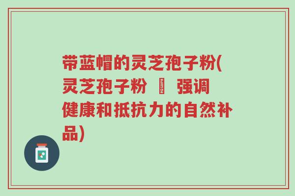 带蓝帽的灵芝孢子粉(灵芝孢子粉 – 强调健康和抵抗力的自然补品)-第1张图片-超越 带蓝帽的灵芝孢子粉(灵芝孢子粉 – 强调健康和抵抗力的自然补品)-第1张图片-超越