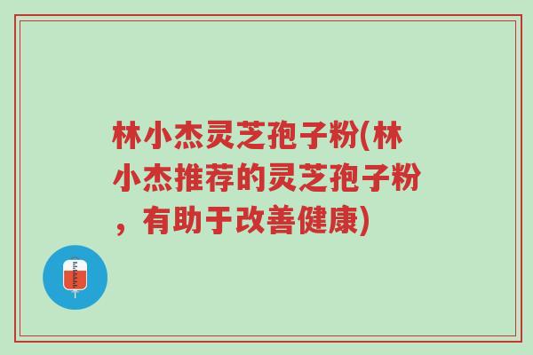 林小杰灵芝孢子粉(林小杰推荐的灵芝孢子粉,有助于改善健康)-第1张图片-超越 林小杰灵芝孢子粉(林小杰推荐的灵芝孢子粉,有助于改善健康)-第1张图片-超越