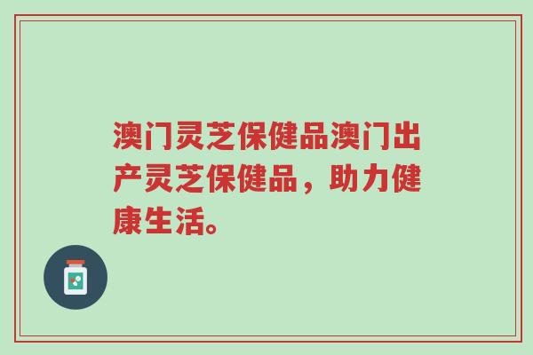 澳门灵芝保健品澳门出产灵芝保健品，助力健康生活。-第1张图片-超越