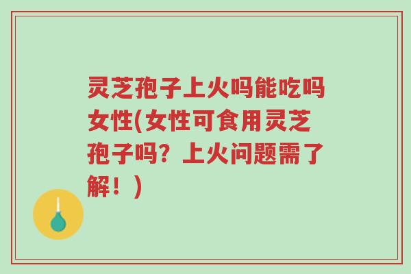 灵芝孢子上火吗能吃吗女性(女性可食用灵芝孢子吗?上火问题需了解!)-第1张图片-超越 灵芝孢子上火吗能吃吗女性(女性可食用灵芝孢子吗?上火问题需了解!)-第1张图片-超越