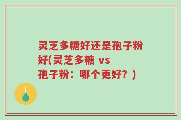 灵芝多糖好还是孢子粉好(灵芝多糖 vs 孢子粉:哪个更好?)-第1张图片-超越 灵芝多糖好还是孢子粉好(灵芝多糖 vs 孢子粉:哪个更好?)-第1张图片-超越