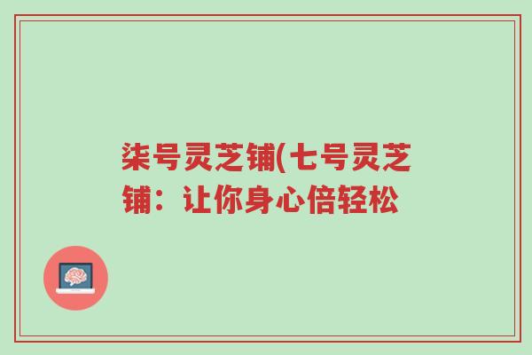 柒号灵芝铺(七号灵芝铺:让你身心倍轻松-第1张图片-超越 柒号灵芝铺(七号灵芝铺:让你身心倍轻松-第1张图片-超越