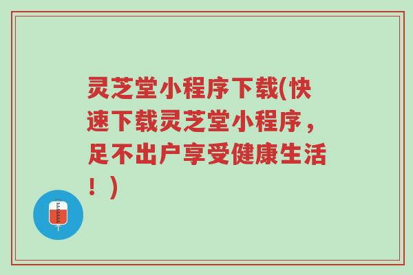 灵芝堂小程序下载(快速下载灵芝堂小程序，足不出户享受健康生活！)-第1张图片-超越