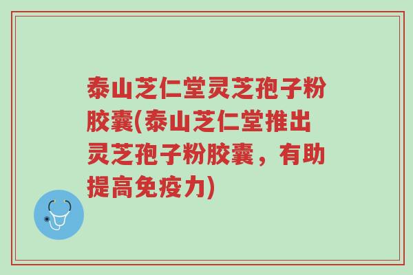 泰山芝仁堂灵芝孢子粉胶囊(泰山芝仁堂推出灵芝孢子粉胶囊,有助提高免疫力)-第1张图片-超越 泰山芝仁堂灵芝孢子粉胶囊(泰山芝仁堂推出灵芝孢子粉胶囊,有助提高免疫力)-第1张图片-超越
