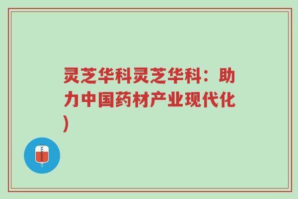 灵芝华科灵芝华科:助力中国药材产业现代化)-第1张图片-超越 灵芝华科灵芝华科:助力中国药材产业现代化)-第1张图片-超越