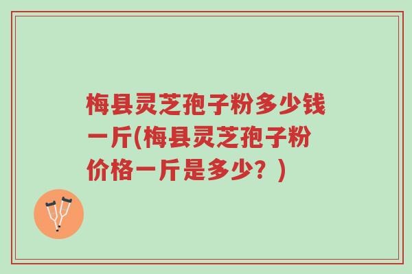 梅县灵芝孢子粉多少钱一斤(梅县灵芝孢子粉价格一斤是多少？)-第1张图片-超越