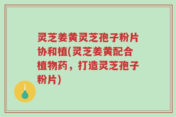灵芝姜黄灵芝孢子粉片协和植(灵芝姜黄配合植物药,打造灵芝孢子粉片)-第1张图片-超越 灵芝姜黄灵芝孢子粉片协和植(灵芝姜黄配合植物药,打造灵芝孢子粉片)-第1张图片-超越