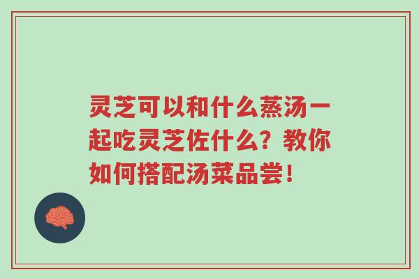 灵芝可以和什么蒸汤一起吃灵芝佐什么?教你如何搭配汤菜品尝!-第1张图片-超越 灵芝可以和什么蒸汤一起吃灵芝佐什么?教你如何搭配汤菜品尝!-第1张图片-超越