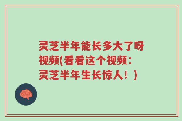 灵芝半年能长多大了呀视频(看看这个视频:灵芝半年生长惊人!)-第1张图片-超越 灵芝半年能长多大了呀视频(看看这个视频:灵芝半年生长惊人!)-第1张图片-超越