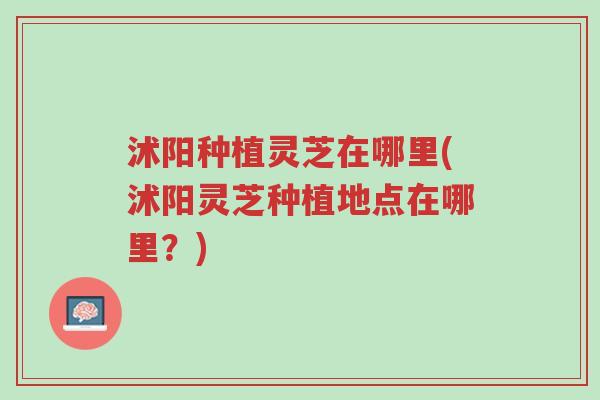 沭阳种植灵芝在哪里(沭阳灵芝种植地点在哪里?)-第1张图片-超越 沭阳种植灵芝在哪里(沭阳灵芝种植地点在哪里?)-第1张图片-超越