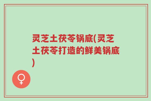 灵芝土茯苓锅底(灵芝土茯苓打造的鲜美锅底)-第1张图片-超越 灵芝土茯苓锅底(灵芝土茯苓打造的鲜美锅底)-第1张图片-超越