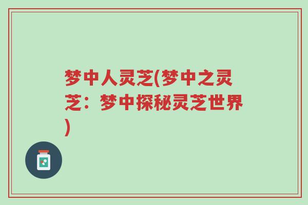 梦中人灵芝(梦中之灵芝:梦中探秘灵芝世界)-第1张图片-超越 梦中人灵芝(梦中之灵芝:梦中探秘灵芝世界)-第1张图片-超越