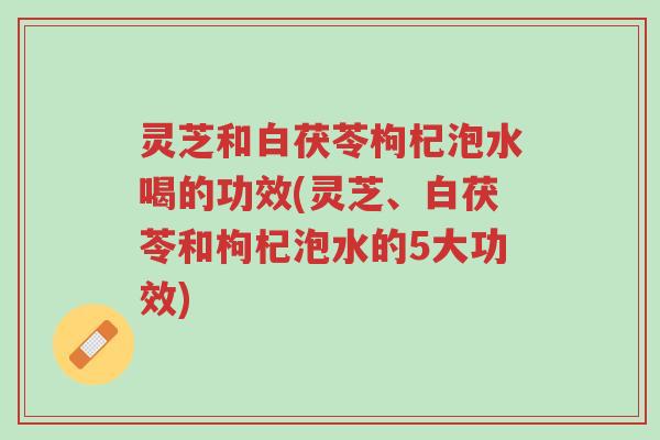 灵芝和白茯苓枸杞泡水喝的功效(灵芝、白茯苓和枸杞泡水的5大功效)-第1张图片-超越 灵芝和白茯苓枸杞泡水喝的功效(灵芝、白茯苓和枸杞泡水的5大功效)-第1张图片-超越