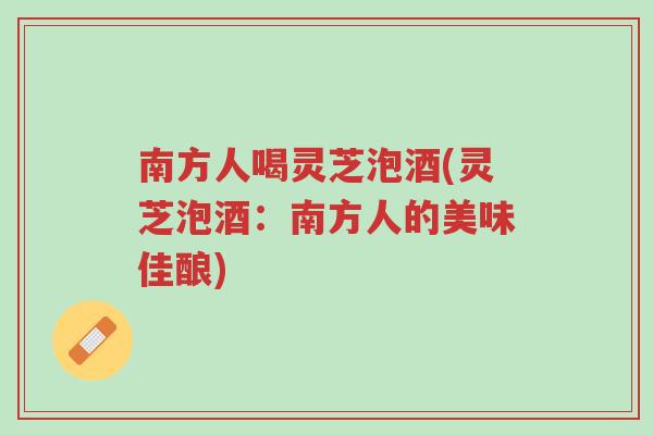 南方人喝灵芝泡酒(灵芝泡酒:南方人的美味佳酿)-第1张图片-超越 南方人喝灵芝泡酒(灵芝泡酒:南方人的美味佳酿)-第1张图片-超越