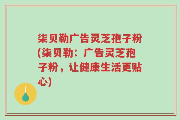 柒贝勒广告灵芝孢子粉(柒贝勒:广告灵芝孢子粉,让健康生活更贴心)-第1张图片-超越 柒贝勒广告灵芝孢子粉(柒贝勒:广告灵芝孢子粉,让健康生活更贴心)-第1张图片-超越
