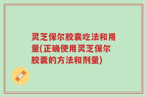 灵芝保尔胶囊吃法和用量(正确使用灵芝保尔胶囊的方法和剂量)-第1张图片-超越