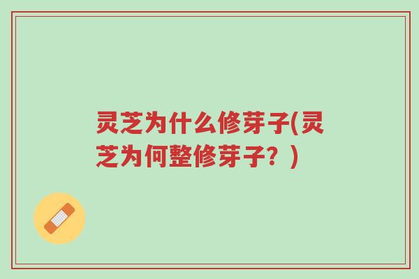 灵芝为什么修芽子(灵芝为何整修芽子?)-第1张图片-超越 灵芝为什么修芽子(灵芝为何整修芽子?)-第1张图片-超越