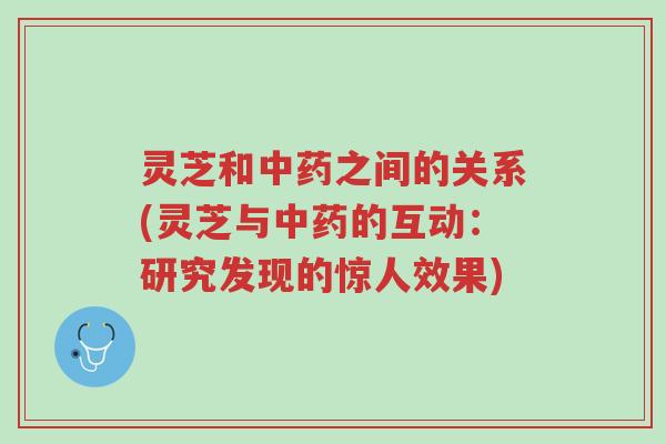 灵芝和中药之间的关系(灵芝与中药的互动:研究发现的惊人效果)-第1张图片-超越 灵芝和中药之间的关系(灵芝与中药的互动:研究发现的惊人效果)-第1张图片-超越