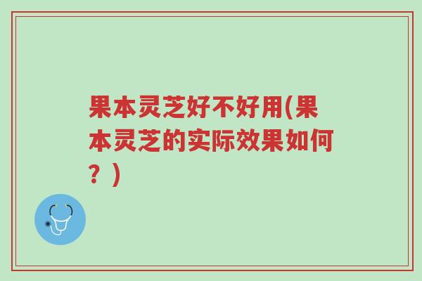 果本灵芝好不好用(果本灵芝的实际效果如何?)-第1张图片-超越 果本灵芝好不好用(果本灵芝的实际效果如何?)-第1张图片-超越
