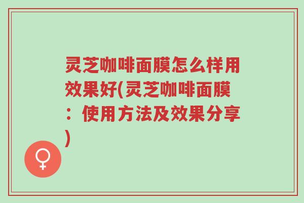 灵芝咖啡面膜怎么样用效果好(灵芝咖啡面膜:使用方法及效果分享)-第1张图片-超越 灵芝咖啡面膜怎么样用效果好(灵芝咖啡面膜:使用方法及效果分享)-第1张图片-超越