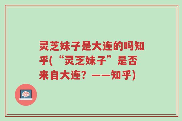 灵芝妹子是大连的吗知乎(“灵芝妹子”是否来自大连?——知乎)-第1张图片-超越 灵芝妹子是大连的吗知乎(“灵芝妹子”是否来自大连?——知乎)-第1张图片-超越