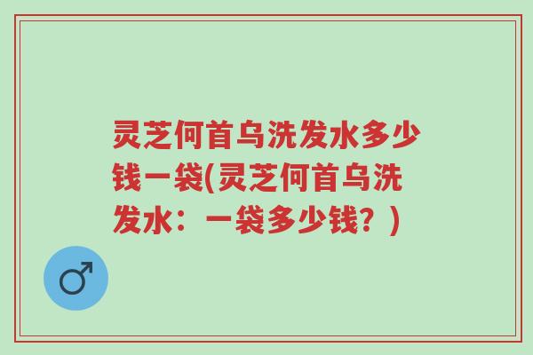 灵芝何首乌洗发水多少钱一袋(灵芝何首乌洗发水:一袋多少钱?)-第1张图片-超越 灵芝何首乌洗发水多少钱一袋(灵芝何首乌洗发水:一袋多少钱?)-第1张图片-超越