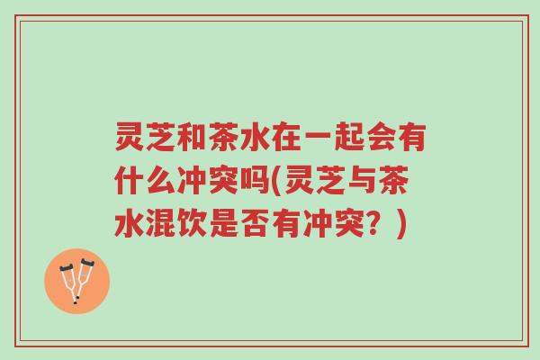 灵芝和茶水在一起会有什么冲突吗(灵芝与茶水混饮是否有冲突?)-第1张图片-超越 灵芝和茶水在一起会有什么冲突吗(灵芝与茶水混饮是否有冲突?)-第1张图片-超越