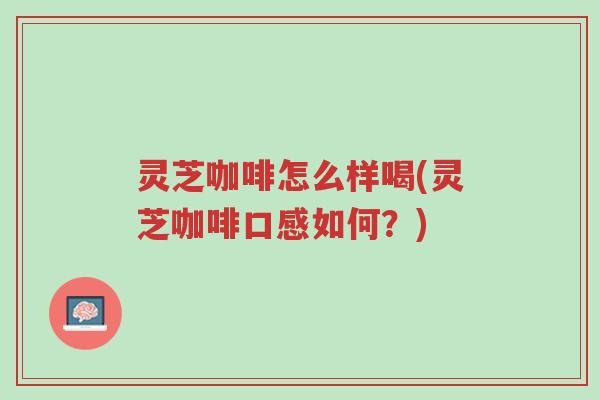 灵芝咖啡怎么样喝(灵芝咖啡口感如何?)-第1张图片-超越 灵芝咖啡怎么样喝(灵芝咖啡口感如何?)-第1张图片-超越