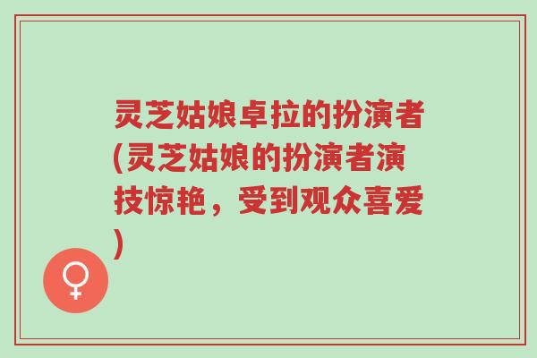 灵芝姑娘卓拉的扮演者(灵芝姑娘的扮演者演技惊艳，受到观众喜爱)-第1张图片-超越