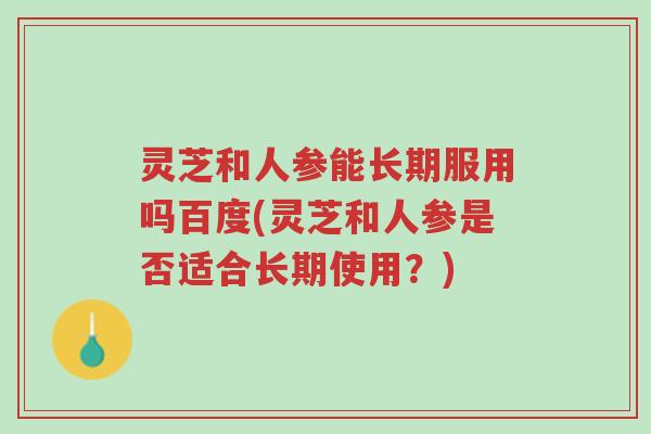 灵芝和人参能长期服用吗百度(灵芝和人参是否适合长期使用?)-第1张图片-超越 灵芝和人参能长期服用吗百度(灵芝和人参是否适合长期使用?)-第1张图片-超越