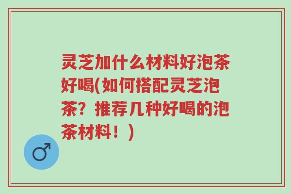 灵芝加什么材料好泡茶好喝(如何搭配灵芝泡茶?推荐几种好喝的泡茶材料!)-第1张图片-超越 灵芝加什么材料好泡茶好喝(如何搭配灵芝泡茶?推荐几种好喝的泡茶材料!)-第1张图片-超越