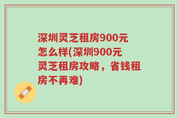深圳灵芝租房900元怎么样(深圳900元灵芝租房攻略，省钱租房不再难)-第1张图片-超越